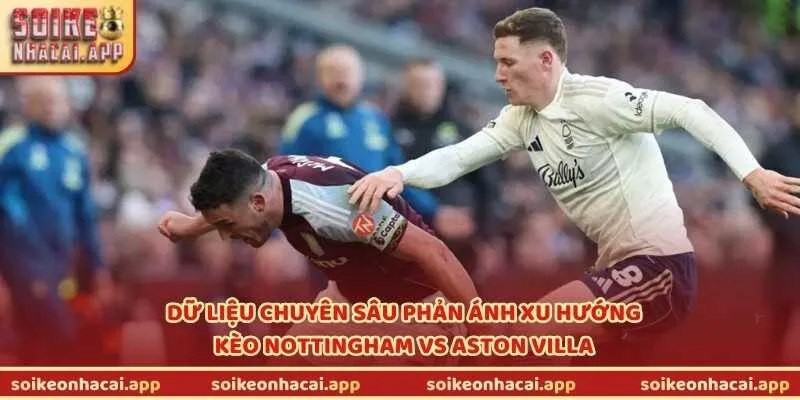 Dữ liệu chuyên sâu phản ánh xu hướng kèo Nottingham vs Aston Villa