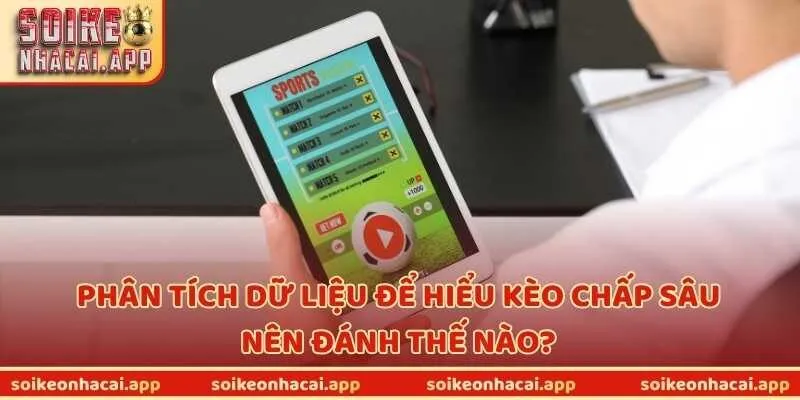 Phân tích dữ liệu để hiểu kèo chấp sâu nên đánh thế nào?