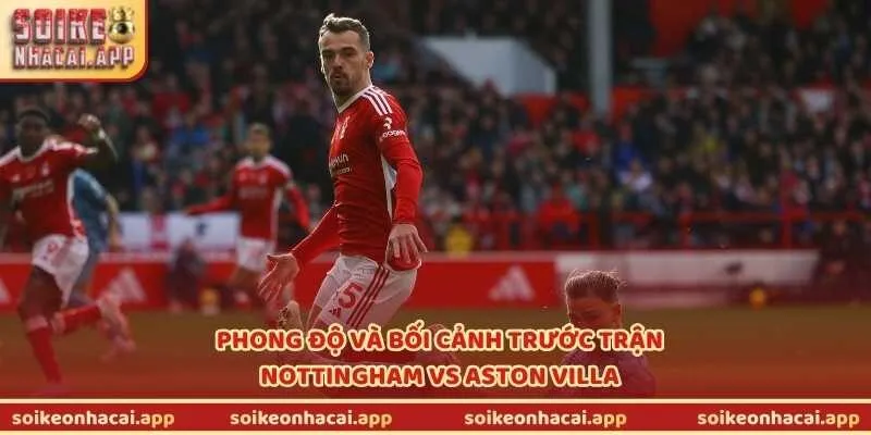 Phong độ và bối cảnh trước trận Nottingham vs Aston Villa