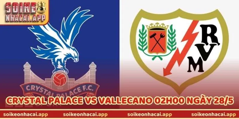 Nhận Định Trận Crystal Palace Vs Vallecano 02h00 Ngày 28/5