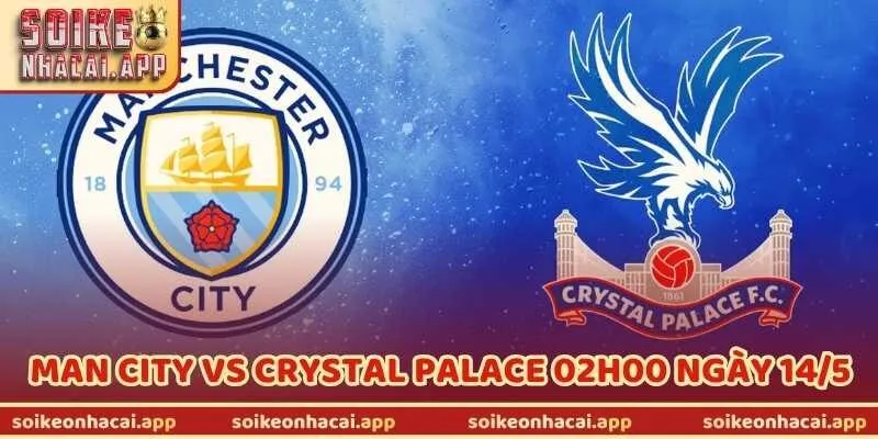 Nhận Định Trận Man City Vs Crystal Palace 02h00 Ngày 14/5