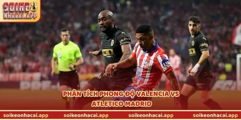 Phân tích phong độ Valencia vs Atletico Madrid