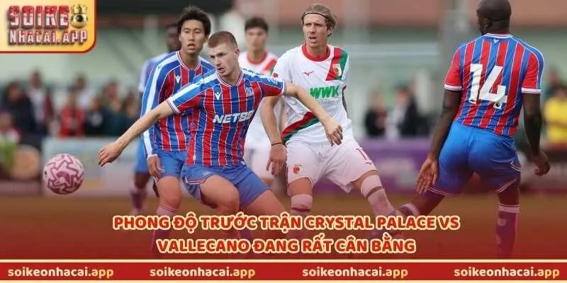Phong độ trước trận Crystal Palace vs Vallecano đang rất cân bằng