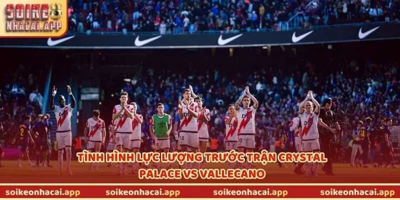 Tình hình lực lượng trước trận Crystal Palace vs Vallecano