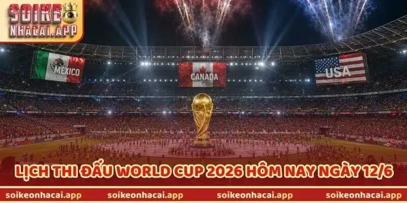 Cập Nhật Lịch Thi Đấu World Cup 2026 Hôm Nay Ngày 12/6