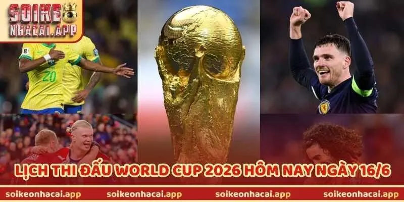 Cập Nhật Lịch Thi Đấu World Cup 2026 Hôm Nay Ngày 16/6