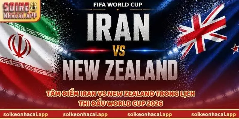 Tâm điểm Iran vs New Zealand trong lịch thi đấu World Cup 2026