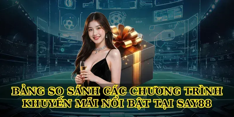 Bảng So Sánh Các Chương Trình Khuyến Mãi Nổi Bật Tại Say88