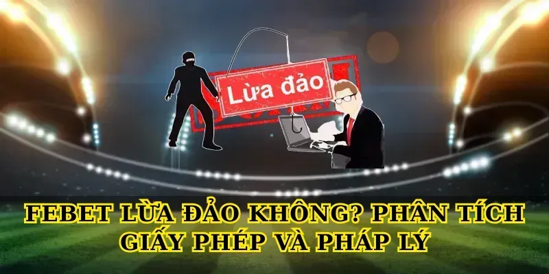 Febet Lừa Đảo Không? Phân Tích Giấy Phép Và Pháp Lý