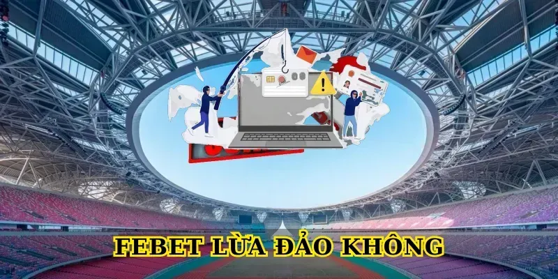 Febet Lừa Đảo Không? Sự Thật Cần Biết Trước Khi Chơi